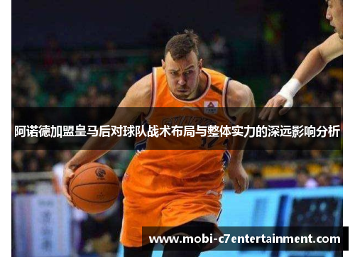 阿诺德加盟皇马后对球队战术布局与整体实力的深远影响分析