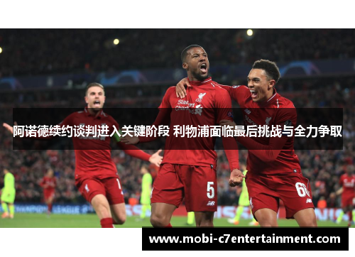 阿诺德续约谈判进入关键阶段 利物浦面临最后挑战与全力争取