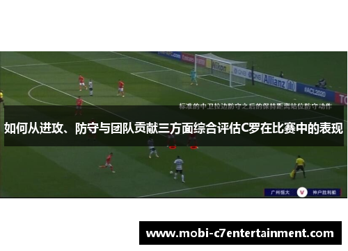 如何从进攻、防守与团队贡献三方面综合评估C罗在比赛中的表现