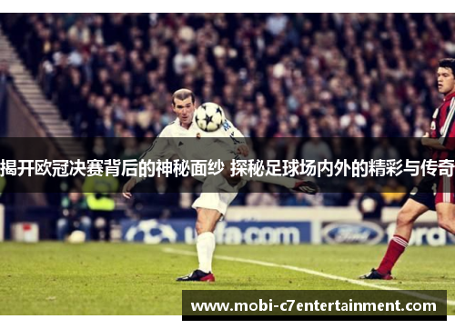 揭开欧冠决赛背后的神秘面纱 探秘足球场内外的精彩与传奇