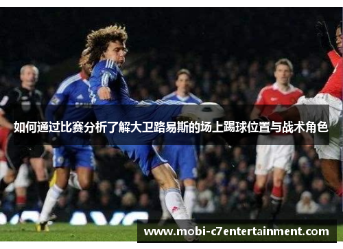如何通过比赛分析了解大卫路易斯的场上踢球位置与战术角色