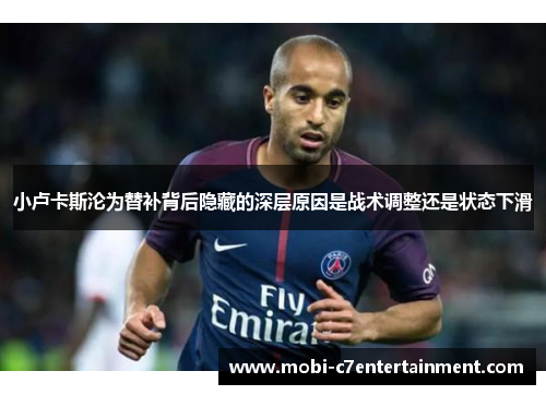 小卢卡斯沦为替补背后隐藏的深层原因是战术调整还是状态下滑