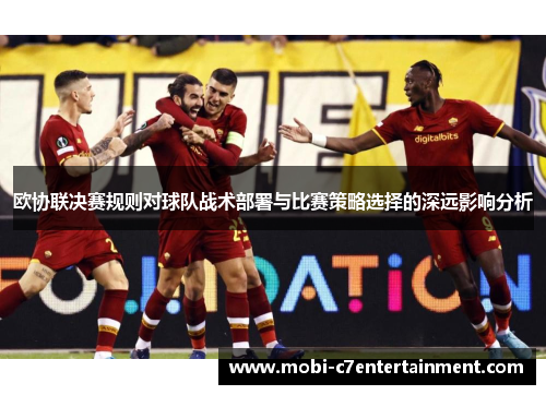 欧协联决赛规则对球队战术部署与比赛策略选择的深远影响分析 欧协联决赛规则对球队战术部署与比赛策略选择的深远影响分析