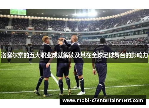 洛塞尔索的五大职业成就解读及其在全球足球舞台的影响力 洛塞尔索的五大职业成就解读及其在全球足球舞台的影响力