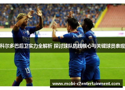科尔多巴后卫实力全解析 探讨球队防线核心与关键球员表现