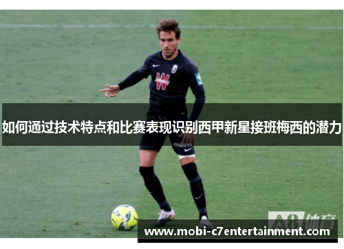 如何通过技术特点和比赛表现识别西甲新星接班梅西的潜力