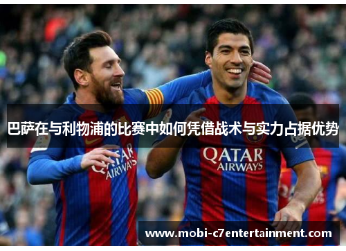 巴萨在与利物浦的比赛中如何凭借战术与实力占据优势