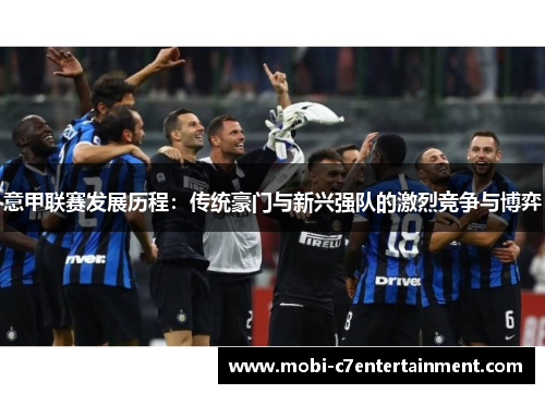 意甲联赛发展历程：传统豪门与新兴强队的激烈竞争与博弈