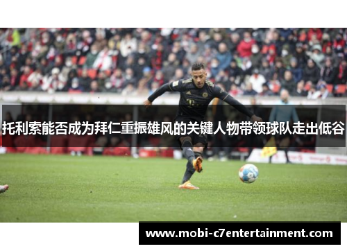 托利索能否成为拜仁重振雄风的关键人物带领球队走出低谷 托利索能否成为拜仁重振雄风的关键人物带领球队走出低谷