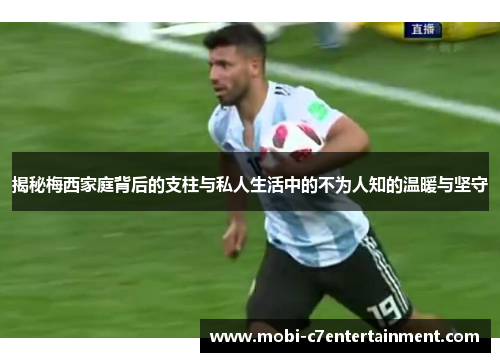 揭秘梅西家庭背后的支柱与私人生活中的不为人知的温暖与坚守