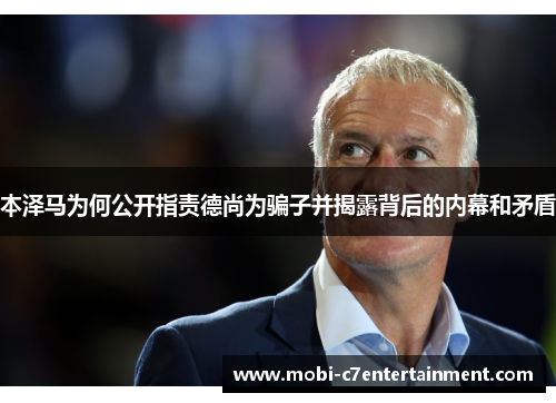 本泽马为何公开指责德尚为骗子并揭露背后的内幕和矛盾