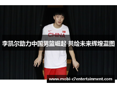 李凯尔助力中国男篮崛起 共绘未来辉煌蓝图
