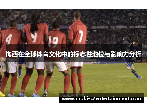 梅西在全球体育文化中的标志性地位与影响力分析 梅西在全球体育文化中的标志性地位与影响力分析