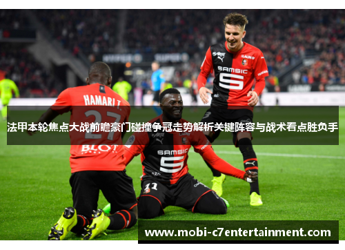 法甲本轮焦点大战前瞻豪门碰撞争冠走势解析关键阵容与战术看点胜负手 法甲本轮焦点大战前瞻豪门碰撞争冠走势解析关键阵容与战术看点胜负手