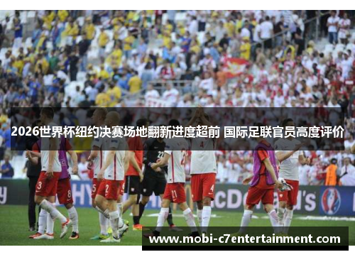 2026世界杯纽约决赛场地翻新进度超前 国际足联官员高度评价 2026世界杯纽约决赛场地翻新进度超前 国际足联官员高度评价