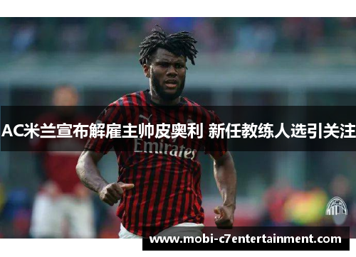 AC米兰宣布解雇主帅皮奥利 新任教练人选引关注 AC米兰宣布解雇主帅皮奥利 新任教练人选引关注
