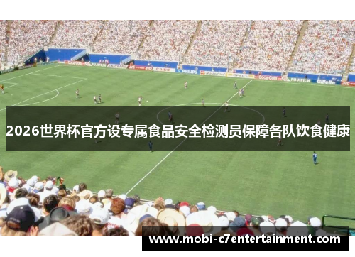 2026世界杯官方设专属食品安全检测员保障各队饮食健康