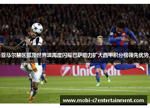 亚马尔禁区弧顶世界波再度闪耀巴萨助力扩大西甲积分榜领先优势 亚马尔禁区弧顶世界波再度闪耀巴萨助力扩大西甲积分榜领先优势
