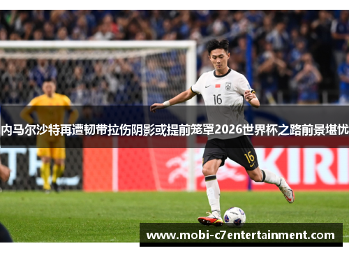 内马尔沙特再遭韧带拉伤阴影或提前笼罩2026世界杯之路前景堪忧 内马尔沙特再遭韧带拉伤阴影或提前笼罩2026世界杯之路前景堪忧