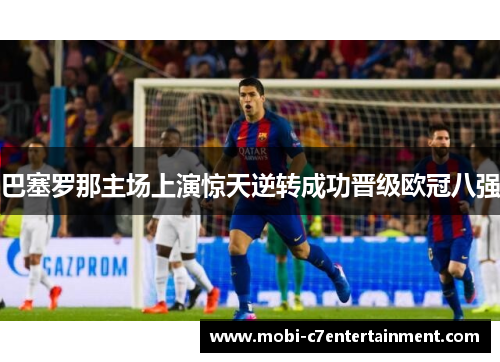 巴塞罗那主场上演惊天逆转成功晋级欧冠八强