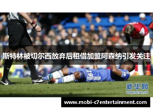 斯特林被切尔西放弃后租借加盟阿森纳引发关注 斯特林被切尔西放弃后租借加盟阿森纳引发关注