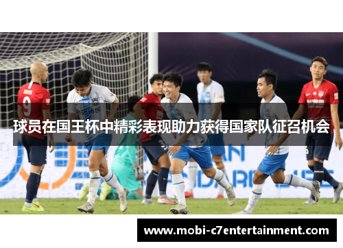 球员在国王杯中精彩表现助力获得国家队征召机会 球员在国王杯中精彩表现助力获得国家队征召机会