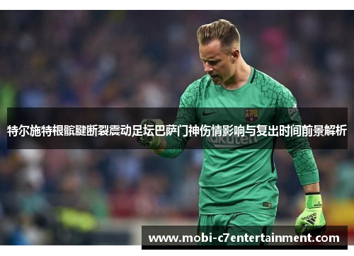 特尔施特根髌腱断裂震动足坛巴萨门神伤情影响与复出时间前景解析 特尔施特根髌腱断裂震动足坛巴萨门神伤情影响与复出时间前景解析