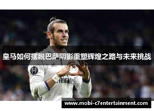 皇马如何摆脱巴萨阴影重塑辉煌之路与未来挑战 皇马如何摆脱巴萨阴影重塑辉煌之路与未来挑战