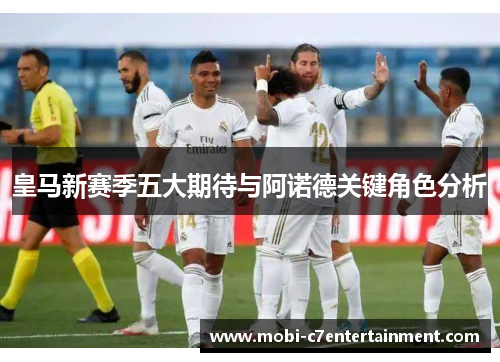 皇马新赛季五大期待与阿诺德关键角色分析 皇马新赛季五大期待与阿诺德关键角色分析