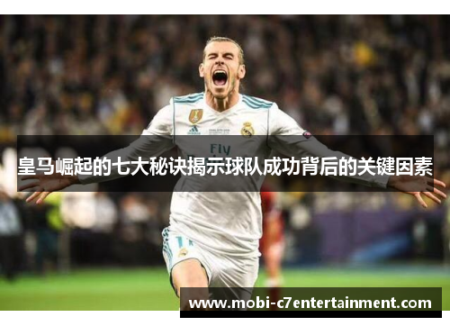 皇马崛起的七大秘诀揭示球队成功背后的关键因素 皇马崛起的七大秘诀揭示球队成功背后的关键因素