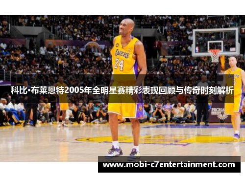 科比·布莱恩特2005年全明星赛精彩表现回顾与传奇时刻解析 科比·布莱恩特2005年全明星赛精彩表现回顾与传奇时刻解析