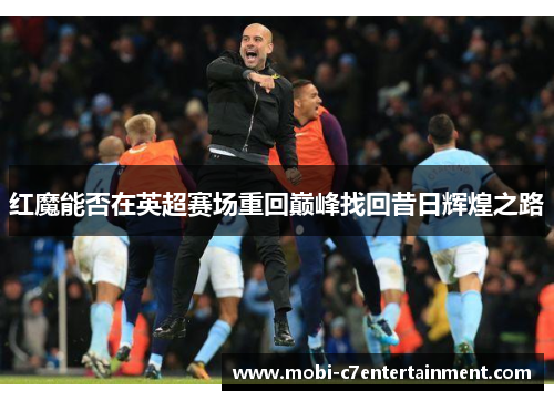 红魔能否在英超赛场重回巅峰找回昔日辉煌之路 红魔能否在英超赛场重回巅峰找回昔日辉煌之路