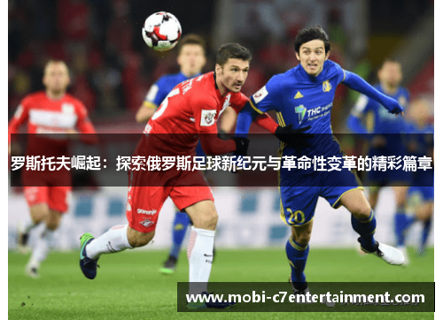 罗斯托夫崛起:探索俄罗斯足球新纪元与革命性变革的精彩篇章 罗斯托夫崛起:探索俄罗斯足球新纪元与革命性变革的精彩篇章