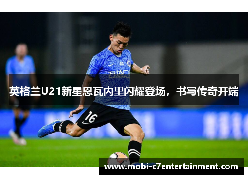 英格兰U21新星恩瓦内里闪耀登场，书写传奇开端