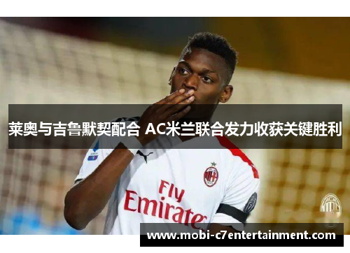 莱奥与吉鲁默契配合 AC米兰联合发力收获关键胜利 莱奥与吉鲁默契配合 AC米兰联合发力收获关键胜利